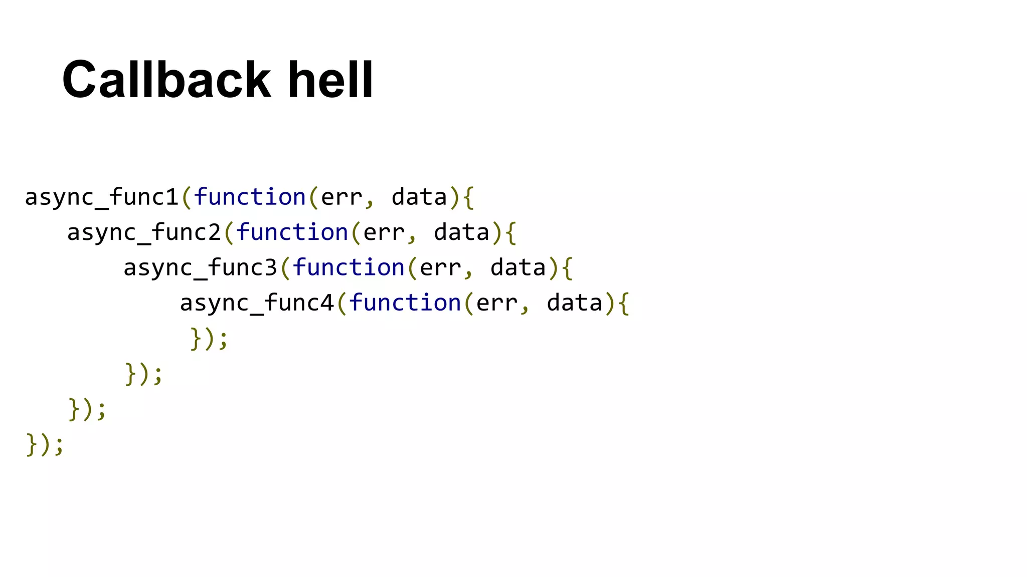 Callback hell
async_func1(function(err, data){
async_func2(function(err, data){
async_func3(function(err, data){
async_func4(function(err, data){
});
});
});
});
 