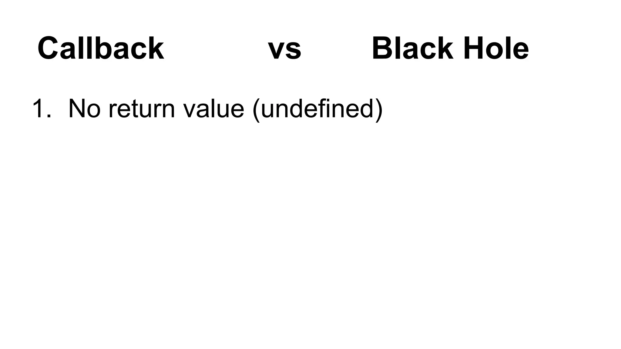 Callback vs Black Hole
1. No return value (undefined)
 
