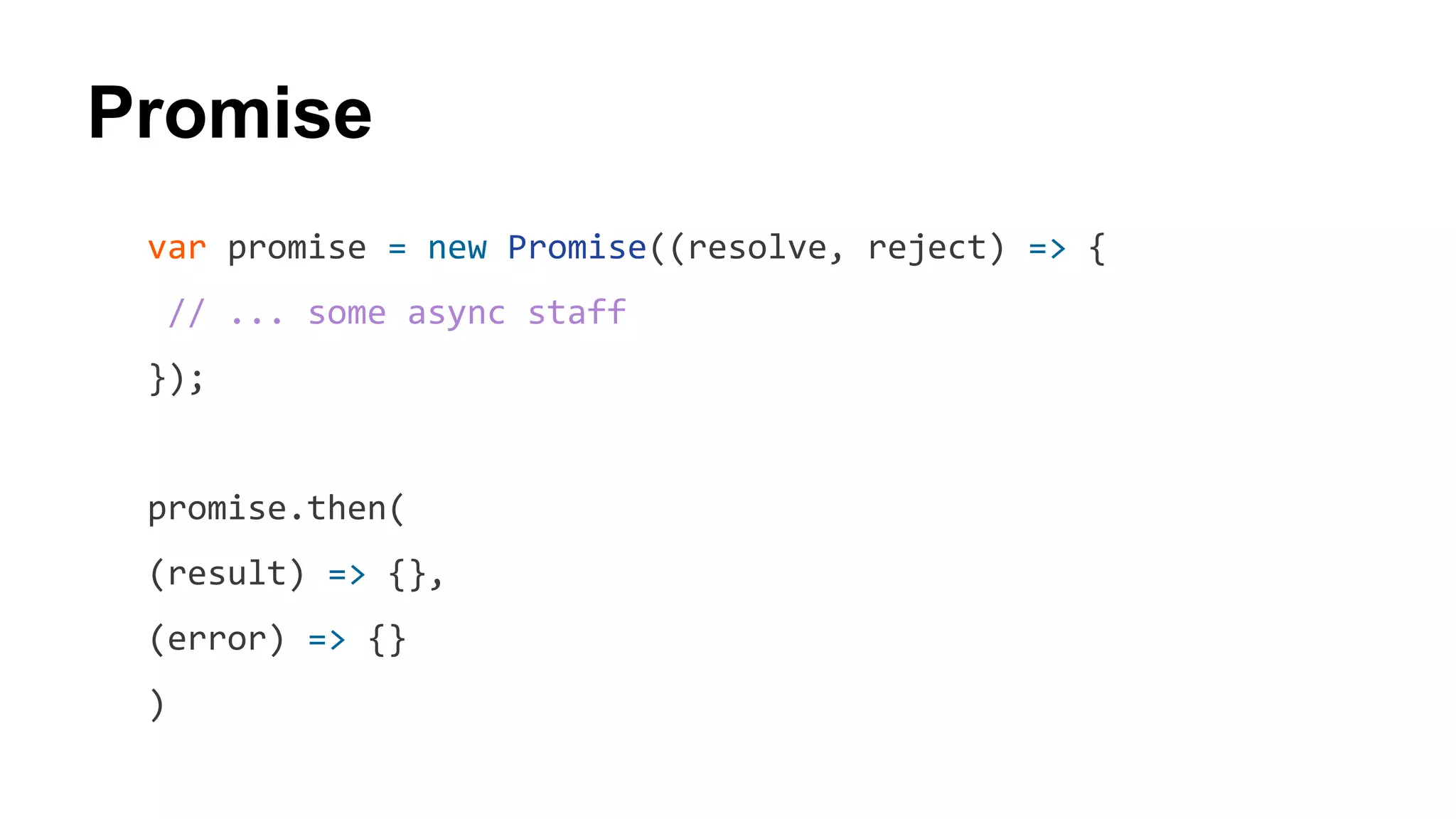 Promise
var promise = new Promise((resolve, reject) => {
// ... some async staff
});
promise.then(
(result) => {},
(error) => {}
)
 