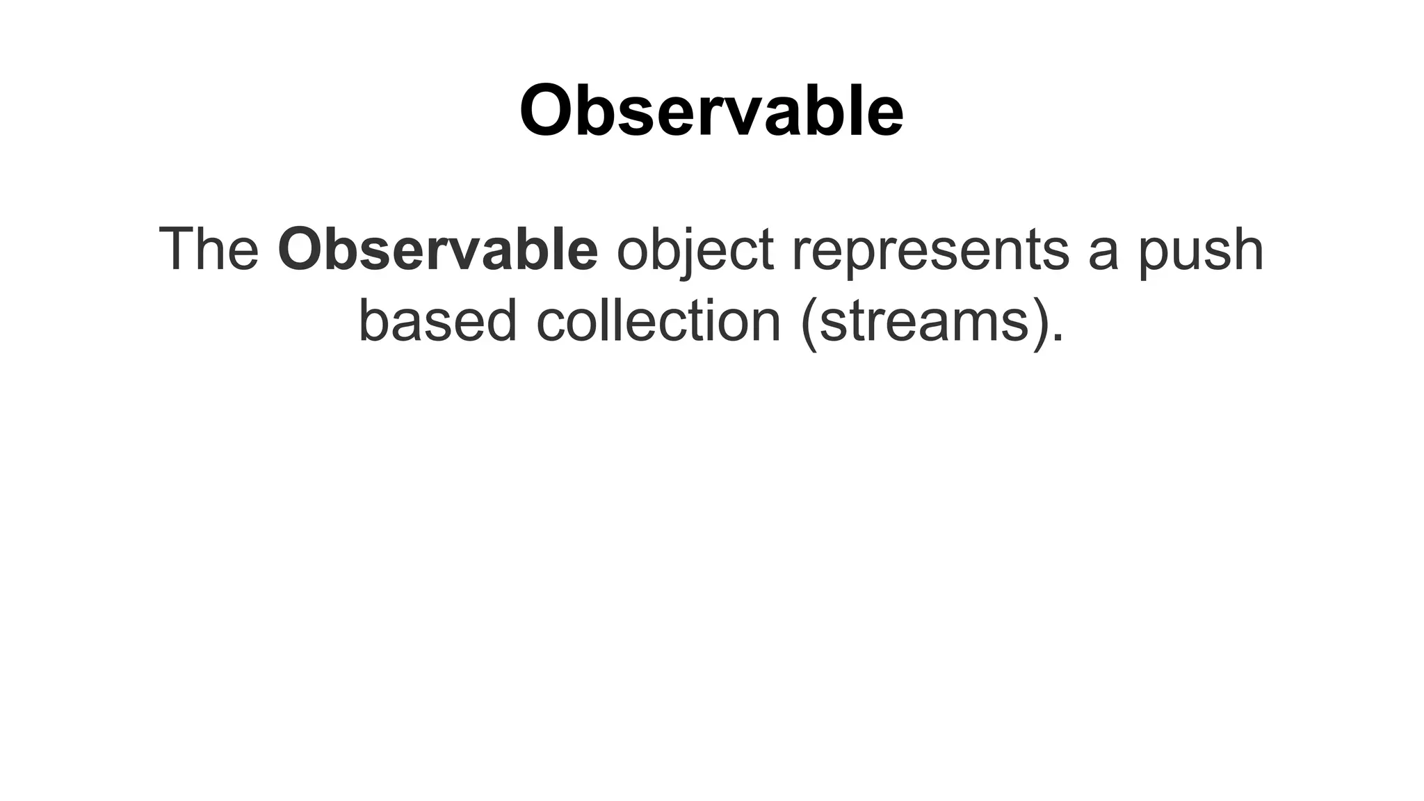 Observable
The Observable object represents a push
based collection (streams).
 