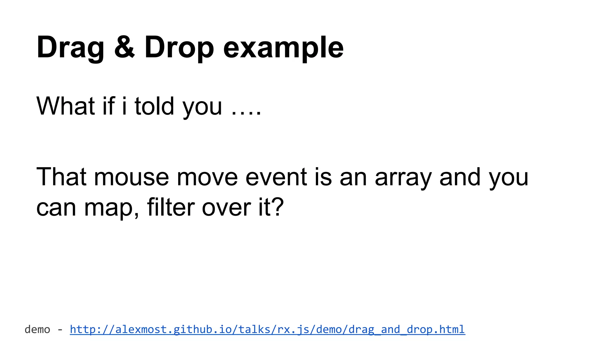 Drag & Drop example
What if i told you ….
That mouse move event is an array and you
can map, filter over it?
demo - http://alexmost.github.io/talks/rx.js/demo/drag_and_drop.html
 