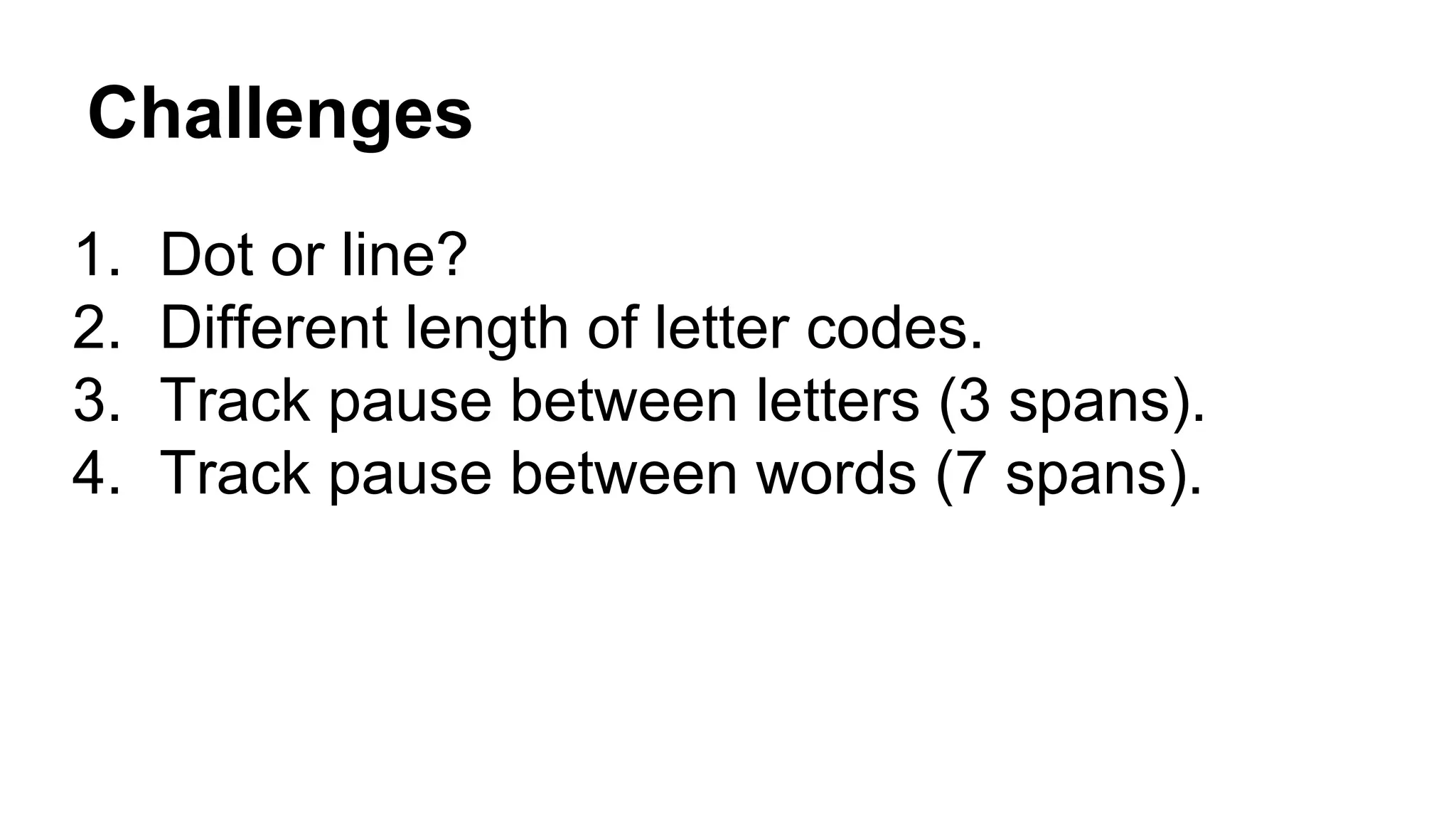 Challenges
1. Dot or line?
2. Different length of letter codes.
3. Track pause between letters (3 spans).
4. Track pause between words (7 spans).
 