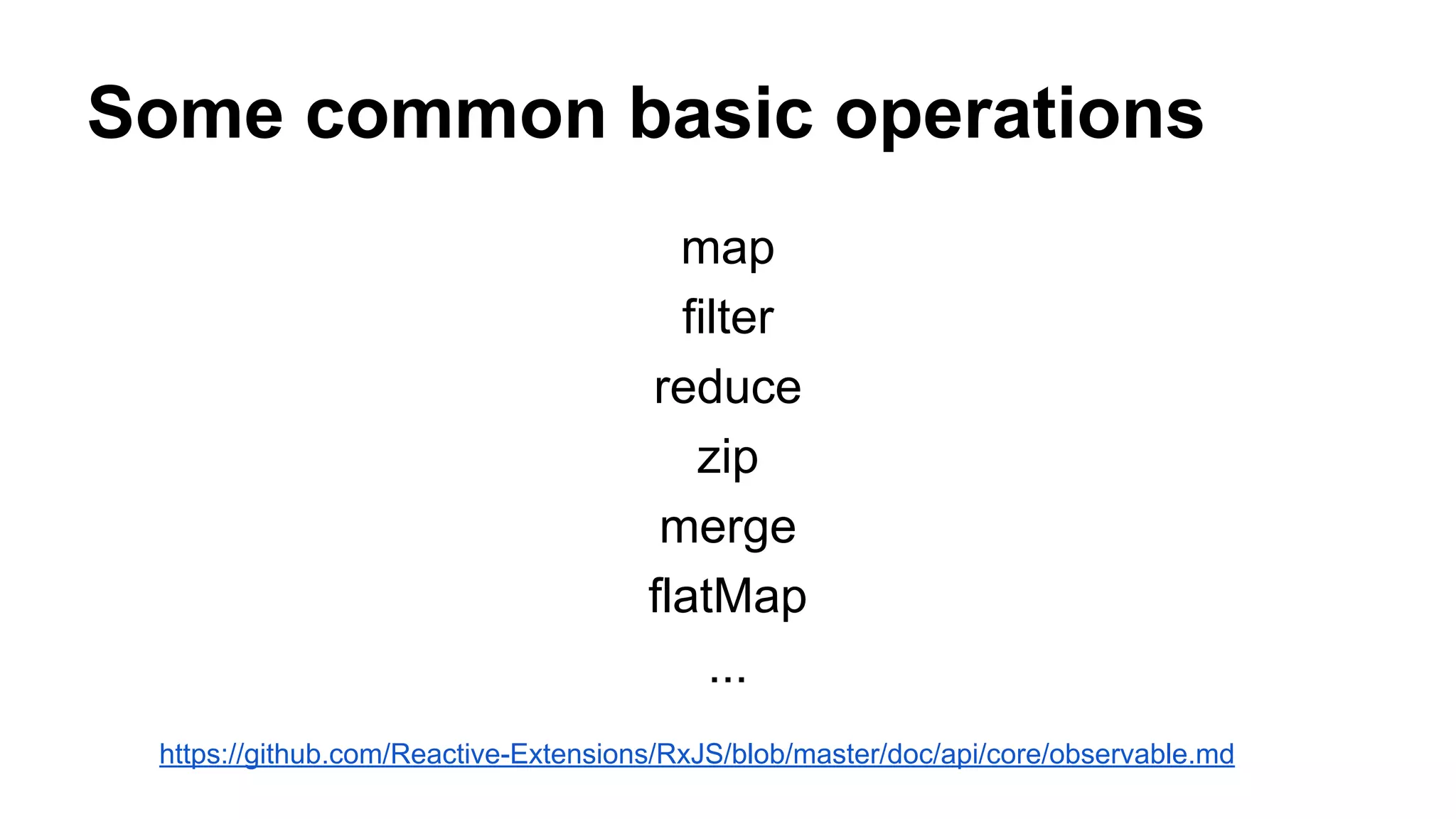 Some common basic operations
map
filter
reduce
zip
merge
flatMap
...
https://github.com/Reactive-Extensions/RxJS/blob/master/doc/api/core/observable.md
 