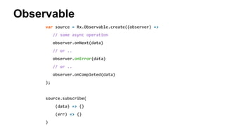 Observable
var source = Rx.Observable.create((observer) =>
// some async operation
observer.onNext(data)
// or ..
observer.onError(data)
// or ..
observer.onCompleted(data)
);
source.subscribe(
(data) => {}
(err) => {}
)
 