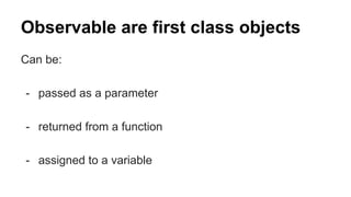 Observable are first class objects
Can be:
- passed as a parameter
- returned from a function
- assigned to a variable
 