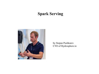 Spark Serving
by Stepan Pushkarev
CTO of Hydrosphere.io
 