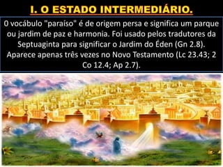 0 vocábulo "paraíso" é de origem persa e significa um parque
ou jardim de paz e harmonia. Foi usado pelos tradutores da
Septuaginta para significar o Jardim do Éden (Gn 2.8).
Aparece apenas três vezes no Novo Testamento (Lc 23.43; 2
Co 12.4; Ap 2.7).
 