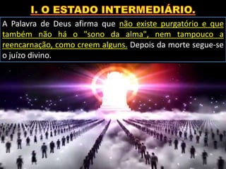 A Palavra de Deus afirma que não existe purgatório e que
também não há o "sono da alma", nem tampouco a
reencarnação, como creem alguns. Depois da morte segue-se
o juízo divino.
 