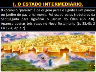 0 vocábulo "paraíso" é de origem persa e significa um parque
ou jardim de paz e harmonia. Foi usado pelos tradutores da
Septuaginta para significar o Jardim do Éden (Gn 2.8).
Aparece apenas três vezes no Novo Testamento (Lc 23.43; 2
Co 12.4; Ap 2.7).
 