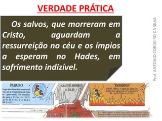 Os salvos, que morreram em
Cristo, aguardam a
ressurreição no céu e os ímpios
a esperam no Hades, em
sofrimento indizível.
VERDADE PRÁTICA
Prof.ANTONIOCORDEIRODASILVA
ACS
 