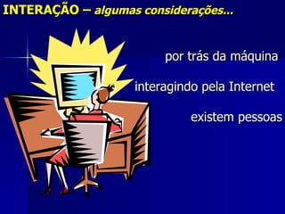 INTERAÇÃO – algumas considerações...


                         por trás da máquina

                    interagindo pela Internet

                              existem pessoas
 