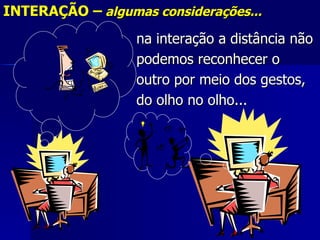 INTERAÇÃO – algumas considerações...
                  na interação a distância não
                  podemos reconhecer o
                  outro por meio dos gestos,
                  do olho no olho...
 