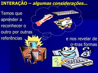 INTERAÇÃO – algumas considerações...

Temos que
aprender a
reconhecer o
outro por outras
referências                e nos revelar de
                             outras formas
 