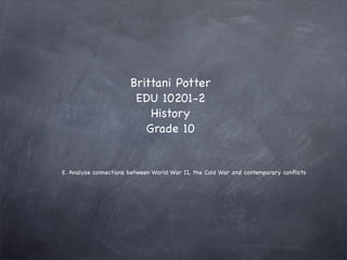 Brittani Potter
                        EDU 10201-2
                           History
                          Grade 10


E. Analyze connections between World War II, the Cold War and contemporary conﬂicts
 