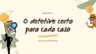 O detetive certo
para cada caso
Elementar...
Prof. Anna Paula Aires
 