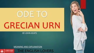 ODE TO
GRECIAN URN
THE ENGLISH LOVERS
BY JOHN KEATS
MEANING AND EXPLANATION
 