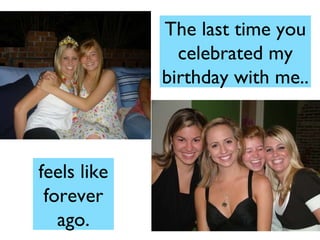 The last time you celebrated my birthday with me.. feels like forever ago. 