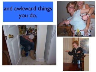 and awkward things you do. 