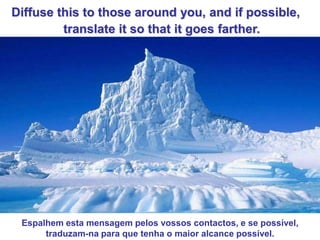 Diffuse this to those around you, and if possible,
         translate it so that it goes farther.




 Espalhem esta mensagem pelos vossos contactos, e se possível,
      traduzam-na para que tenha o maior alcance possível.
 