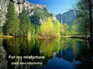 For my misfortune
 (para meu infortúnio)
 