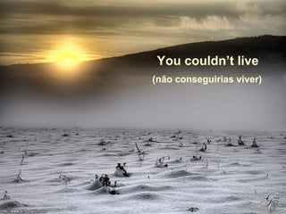 You couldn’t live
(não conseguirias viver)

 