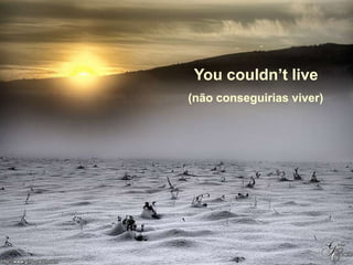 You couldn’t live
(não conseguirias viver)
 