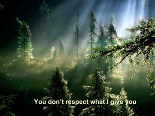 You don’t respect what I give you
 