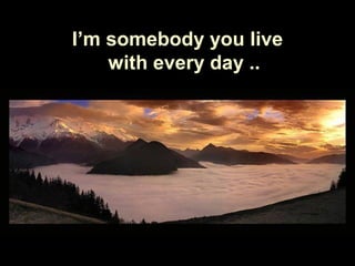 Soy alguien con quien
convives a diario
I’m somebody you live
with every day ..
 