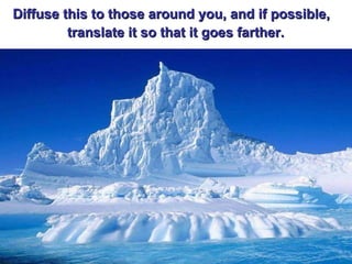 Diffuse this to those around you, and if possible, translate it so that it goes farther.