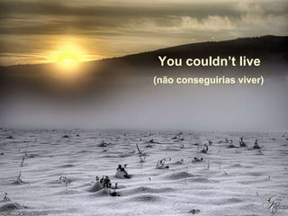 You couldn’t live (não conseguirias viver) 