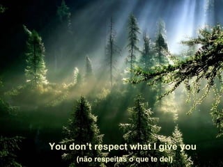 You don’t respect what I give you
      (não respeitas o que te dei)
 
