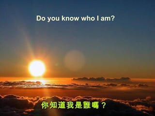 Do you know who I am?
你知道我是誰嗎？你知道我是誰嗎？
 
