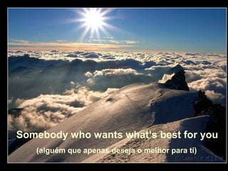 Somebody who wants what’s best for you
(alguém que apenas deseja o melhor para ti)
 