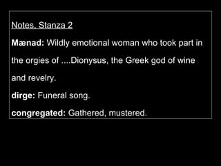 Notes, Stanza 2 Mænad:  Wildly emotional woman who took part in the orgies of ....Dionysus, the Greek god of wine and revelry.  dirge:  Funeral song.   congregated:  Gathered, mustered. 