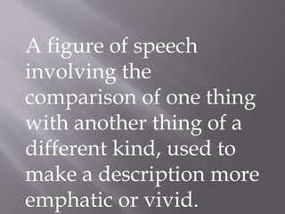 A figure of speech
involving the
comparison of one thing
with another thing of a
different kind, used to
make a description more
emphatic or vivid.
 