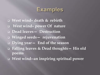  West wind– death & rebirth
 West wind– power Of nature
 Dead leaves— Destruction
 Winged seeds— rejuvenation
 Dying year— End of the season
 Falling leaves & Dead thoughts— His old
poems
 West wind--an inspiring spiritual power
 