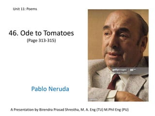 Unit 11: Poems
46. Ode to Tomatoes
(Page 313-315)
Pablo Neruda
A Presentation by Birendra Prasad Shrestha, M. A. Eng (TU) M.Phil Eng (PU)
 