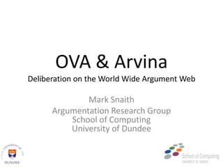 OVA & ArvinaDeliberation on the World Wide Argument Web Mark Snaith Argumentation Research GroupSchool of ComputingUniversity of Dundee 