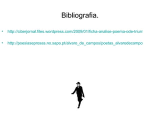 Bibliografia. http://ciberjornal.files.wordpress.com/2009/01/ficha-analise-poema-ode-triunfal-alvaro-de-campos.pdf http://poesiaseprosas.no.sapo.pt/alvaro_de_campos/poetas_alvarodecampos_odetriunfal01.htm 