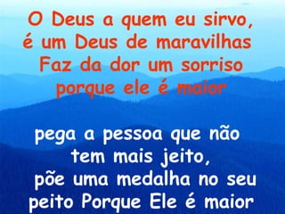 O Deus a quem eu sirvo,
é um Deus de maravilhas
  Faz da dor um sorriso
   porque ele é maior

 pega a pessoa que não
     tem mais jeito,
 põe uma medalha no seu
peito Porque Ele é maior
 