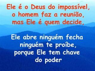 Ele é o Deus do impossível,
  o homem faz a reunião,
  mas Ele é quem decide,

 Ele abre ninguém fecha
    ninguém te proíbe,
  porque Ele tem chave
         do poder
 
