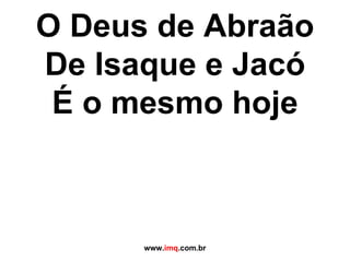 O Deus de Abraão De Isaque e Jacó É o mesmo hoje www. imq .com.br 