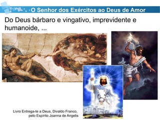 Do Deus bárbaro e vingativo, imprevidente e
humanoide, ...
O Senhor dos Exércitos ao Deus de Amor
Livro Entrega-te a Deus, Divaldo Franco,
pelo Espírito Joanna de Angelis
 