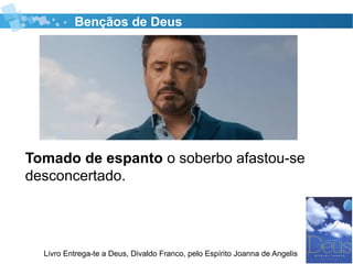 Bençãos de Deus
Tomado de espanto o soberbo afastou-se
desconcertado.
Livro Entrega-te a Deus, Divaldo Franco, pelo Espírito Joanna de Angelis
 