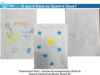 "Desenhando Deus", crianças da evangelização infantil da
Seara A Caminho do Mestre, Birigui-SP
O que é Deus ou Quem é Deus?
 