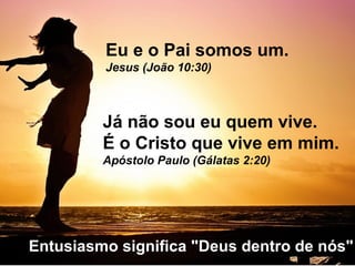 Eu e o Pai somos um.
Jesus (João 10:30)
Já não sou eu quem vive.
É o Cristo que vive em mim.
Apóstolo Paulo (Gálatas 2:20)
Entusiasmo significa "Deus dentro de nós"
 