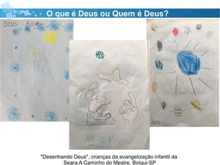 "Desenhando Deus", crianças da evangelização infantil da
Seara A Caminho do Mestre, Birigui-SP
O que é Deus ou Quem é Deus?
 