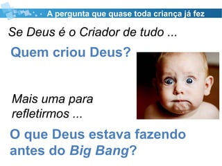 A pergunta que quase toda criança já fez
Se Deus é o Criador de tudo ...
Quem criou Deus?
Mais uma para
refletirmos ...
O que Deus estava fazendo
antes do Big Bang?
 