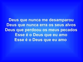Deus que nunca me desamparou
Deus que nunca erra os seus alvos
Deus que perdoou os meus pecados
Esse é o Deus que eu amo
Esse é o Deus que eu amo
 