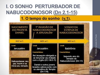 I. O SONHO PERTURBADOR DE 
NABUCODONOSOR (Dn 2.1-15) 
Pr. Moisés Sampaio de Paula 
11 
1. O tempo do sonho (v.1). 
 
